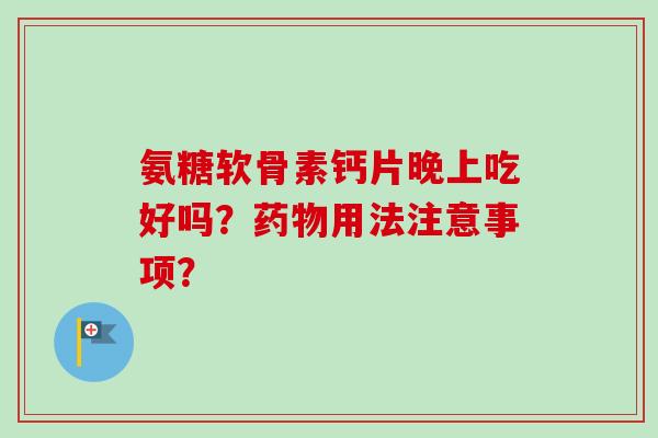 氨糖软骨素钙片晚上吃好吗？药物用法注意事项？