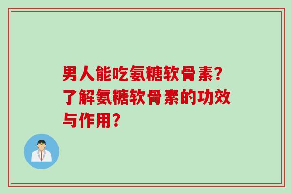 男人能吃氨糖软骨素？了解氨糖软骨素的功效与作用？