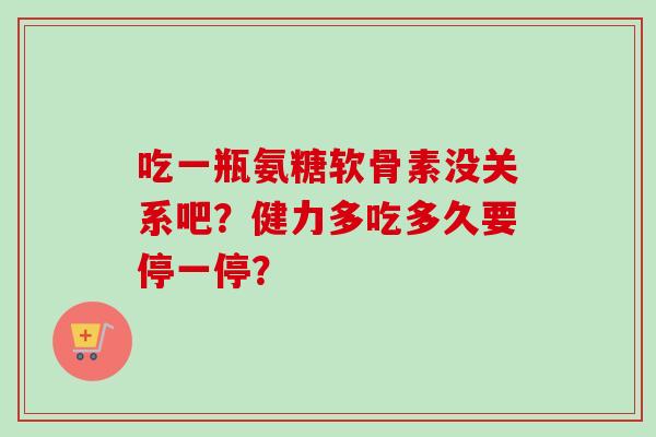吃一瓶氨糖软骨素没关系吧？健力多吃多久要停一停？