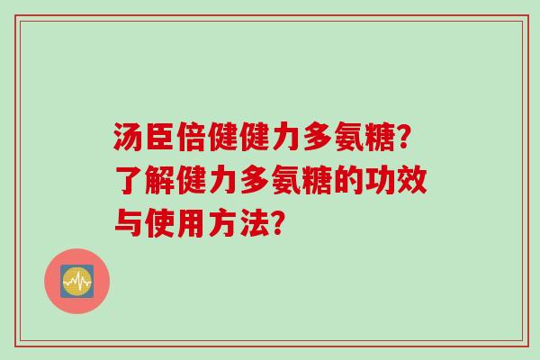 汤臣倍健健力多氨糖？了解健力多氨糖的功效与使用方法？