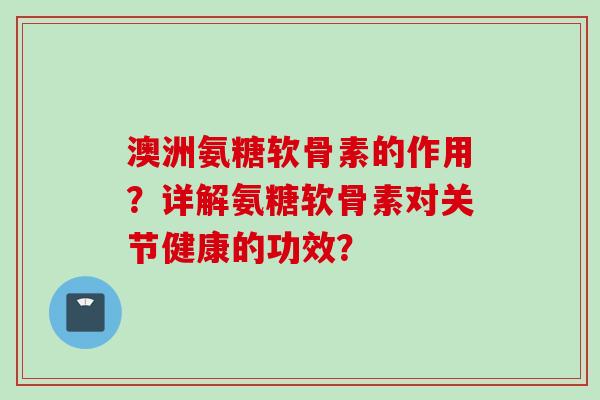 澳洲氨糖软骨素的作用?详解氨糖软骨素对关节健康的功效? 澳洲氨糖软骨素的作用?详解氨糖软骨素对关节健康的功效?