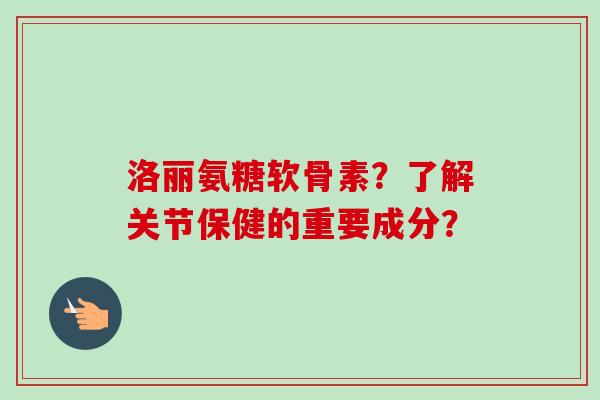 洛丽氨糖软骨素？了解关节保健的重要成分？