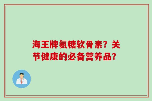海王牌氨糖软骨素？关节健康的必备营养品？