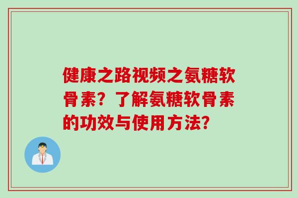 健康之路视频之氨糖软骨素？了解氨糖软骨素的功效与使用方法？