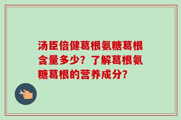 汤臣倍健葛根氨糖葛根含量多少？了解葛根氨糖葛根的营养成分？