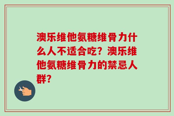 澳乐维他氨糖维骨力什么人不适合吃？澳乐维他氨糖维骨力的禁忌人群？