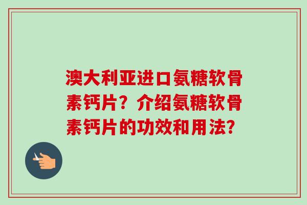 澳大利亚进口氨糖软骨素钙片？介绍氨糖软骨素钙片的功效和用法？