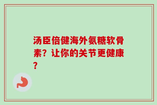 汤臣倍健海外氨糖软骨素？让你的关节更健康？
