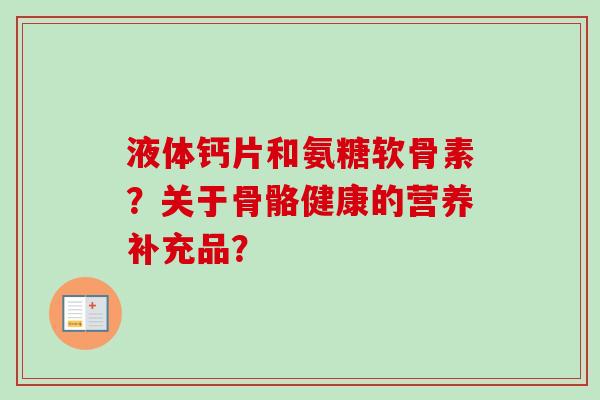 液体钙片和氨糖软骨素？关于骨骼健康的营养补充品？