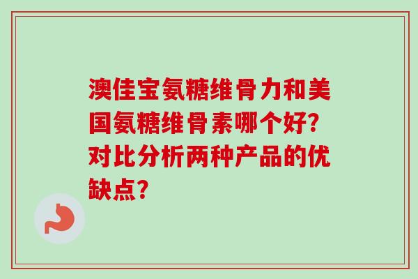 澳佳宝氨糖维骨力和美国氨糖维骨素哪个好？对比分析两种产品的优缺点？