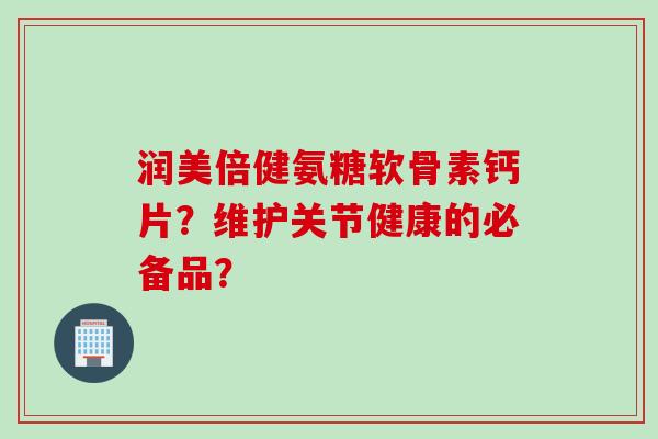 润美倍健氨糖软骨素钙片？维护关节健康的必备品？