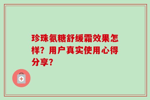 珍珠氨糖舒缓霜效果怎样?用户真实使用心得分享? 珍珠氨糖舒缓霜效果怎样?用户真实使用心得分享?