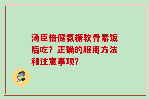 汤臣倍健氨糖软骨素饭后吃？正确的服用方法和注意事项？