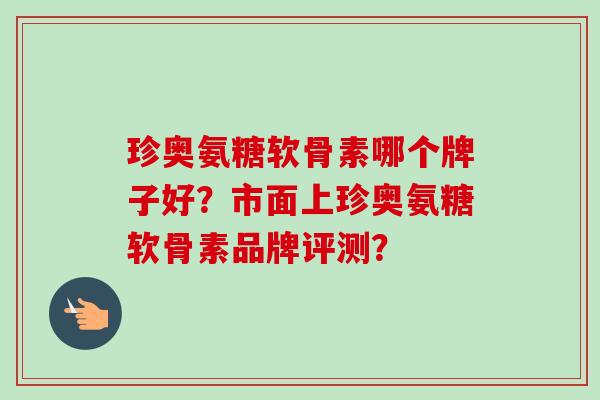 珍奥氨糖软骨素哪个牌子好?市面上珍奥氨糖软骨素品牌评测? 珍奥氨糖软骨素哪个牌子好?市面上珍奥氨糖软骨素品牌评测?