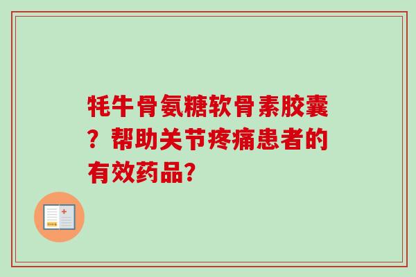 牦牛骨氨糖软骨素胶囊?帮助关节患者的有效药品? 牦牛骨氨糖软骨素胶囊?帮助关节患者的有效药品?