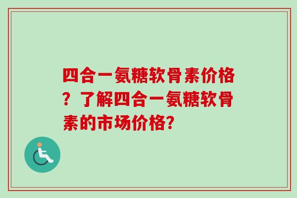 四合一氨糖软骨素价格？了解四合一氨糖软骨素的市场价格？