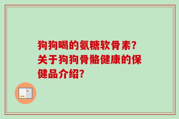 狗狗喝的氨糖软骨素?关于狗狗骨骼健康的保健品介绍? 狗狗喝的氨糖软骨素?关于狗狗骨骼健康的保健品介绍?