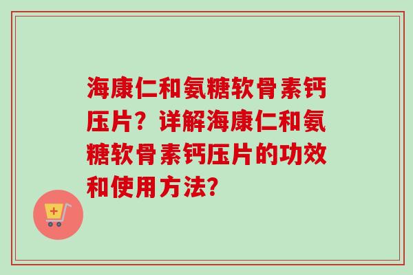 海康仁和氨糖软骨素钙压片?详解海康仁和氨糖软骨素钙压片的功效和使用方法? 海康仁和氨糖软骨素钙压片?详解海康仁和氨糖软骨素钙压片的功效和使用方法?