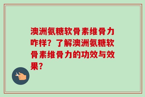 澳洲氨糖软骨素维骨力咋样？了解澳洲氨糖软骨素维骨力的功效与效果？