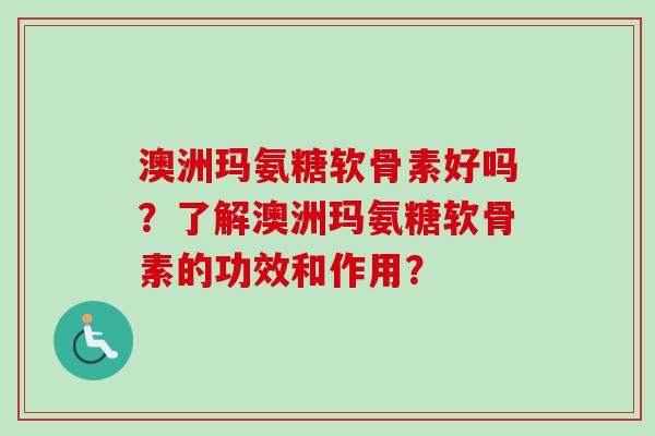 澳洲玛氨糖软骨素好吗?了解澳洲玛氨糖软骨素的功效和作用? 澳洲玛氨糖软骨素好吗?了解澳洲玛氨糖软骨素的功效和作用?