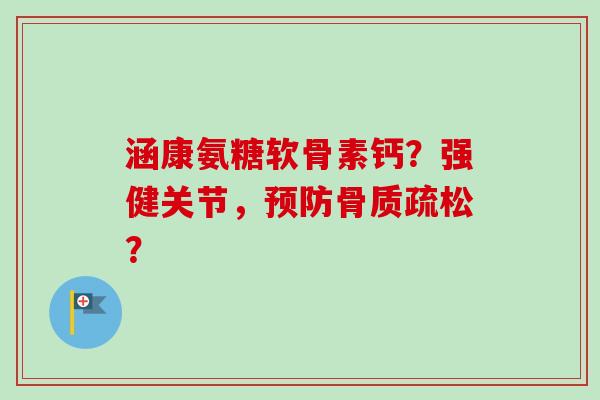 涵康氨糖软骨素钙？强健关节，预防骨质疏松？