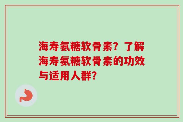 海寿氨糖软骨素？了解海寿氨糖软骨素的功效与适用人群？