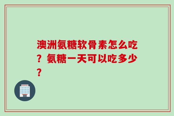 澳洲氨糖软骨素怎么吃？氨糖一天可以吃多少？