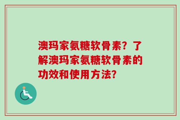 澳玛家氨糖软骨素？了解澳玛家氨糖软骨素的功效和使用方法？