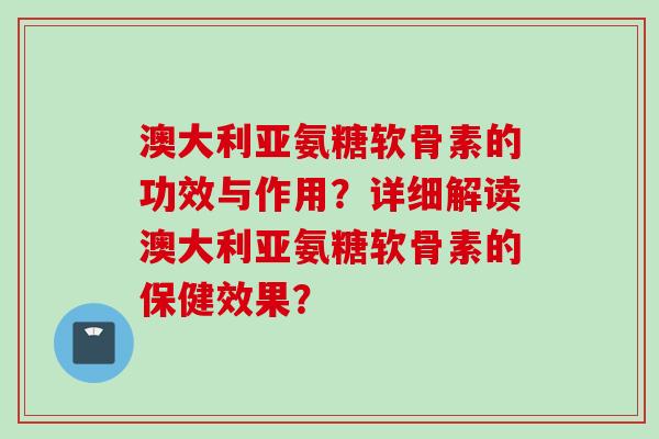 澳大利亚氨糖软骨素的功效与作用？详细解读澳大利亚氨糖软骨素的保健效果？