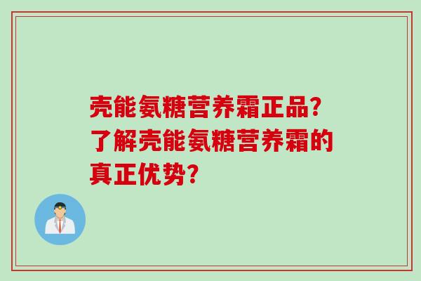 壳能氨糖营养霜正品？了解壳能氨糖营养霜的真正优势？