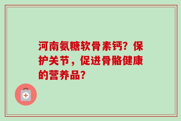 河南氨糖软骨素钙？保护关节，促进骨骼健康的营养品？