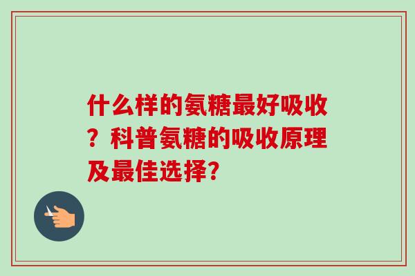 什么样的氨糖最好吸收？科普氨糖的吸收原理及最佳选择？