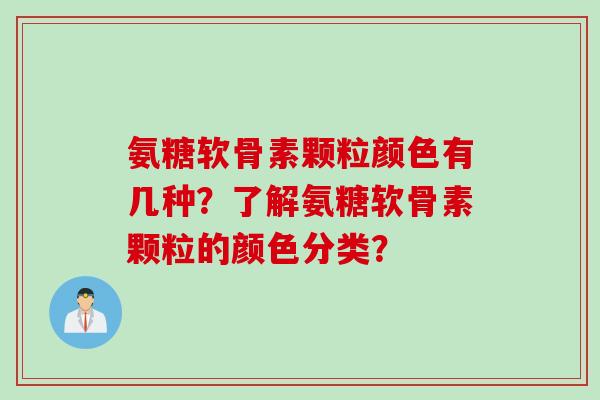 氨糖软骨素颗粒颜色有几种？了解氨糖软骨素颗粒的颜色分类？