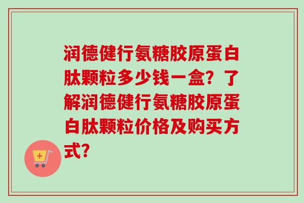 润德健行氨糖胶原蛋白肽颗粒多少钱一盒?了解润德健行氨糖胶原蛋白肽颗粒价格及购买方式? 润德健行氨糖胶原蛋白肽颗粒多少钱一盒?了解润德健行氨糖胶原蛋白肽颗粒价格及购买方式?