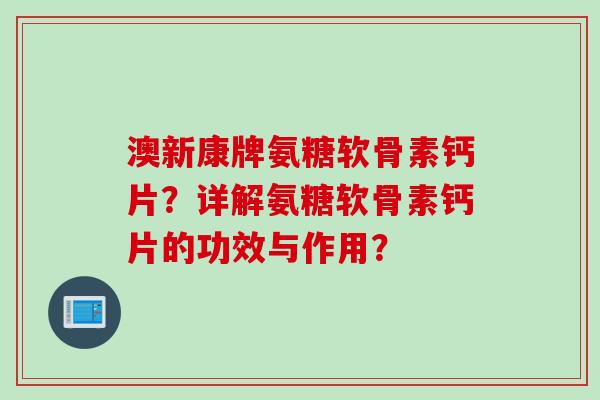 澳新康牌氨糖软骨素钙片？详解氨糖软骨素钙片的功效与作用？