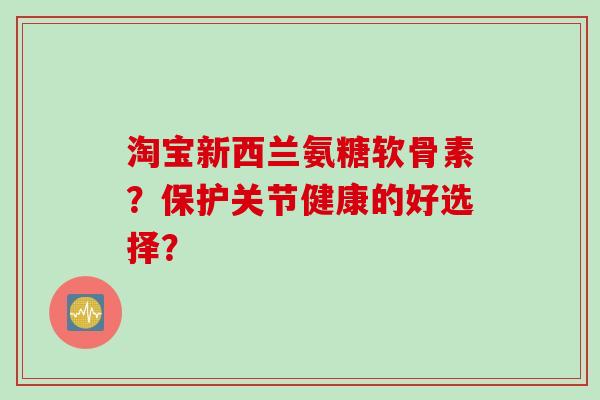 淘宝新西兰氨糖软骨素？保护关节健康的好选择？