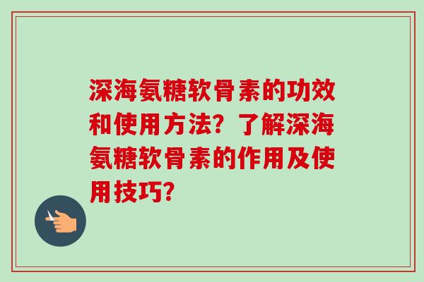 深海氨糖软骨素的功效和使用方法？了解深海氨糖软骨素的作用及使用技巧？