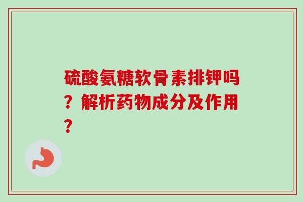 硫酸氨糖软骨素排钾吗？解析药物成分及作用？