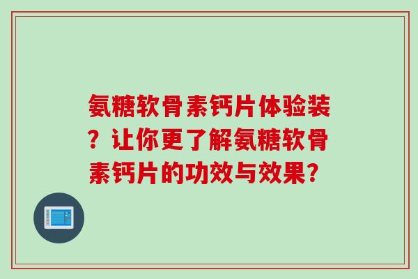 氨糖软骨素钙片体验装?让你更了解氨糖软骨素钙片的功效与效果? 氨糖软骨素钙片体验装?让你更了解氨糖软骨素钙片的功效与效果?