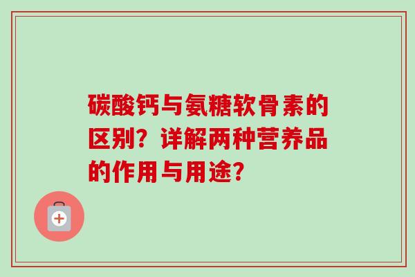 碳酸钙与氨糖软骨素的区别？详解两种营养品的作用与用途？