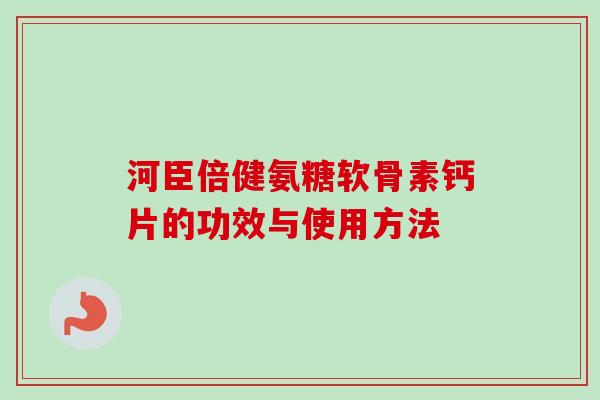 河臣倍健氨糖软骨素钙片的功效与使用方法