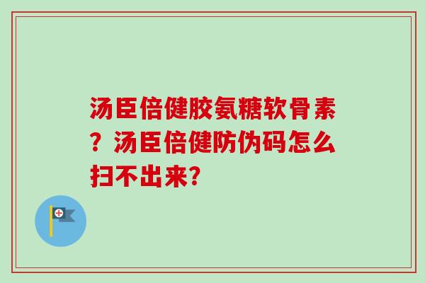 汤臣倍健胶氨糖软骨素？汤臣倍健防伪码怎么扫不出来？