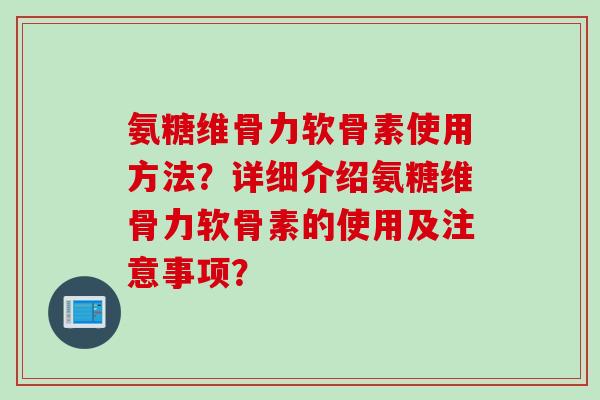 氨糖维骨力软骨素使用方法？详细介绍氨糖维骨力软骨素的使用及注意事项？