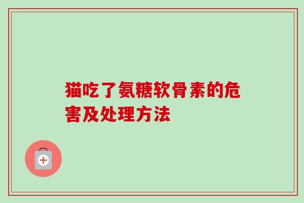 猫吃了氨糖软骨素的危害及处理方法 猫吃了氨糖软骨素的危害及处理方法