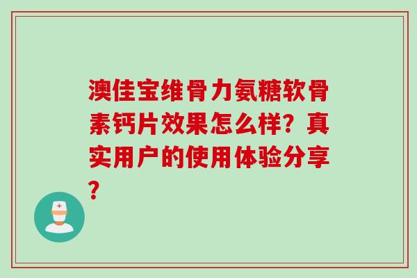 澳佳宝维骨力氨糖软骨素钙片效果怎么样？真实用户的使用体验分享？