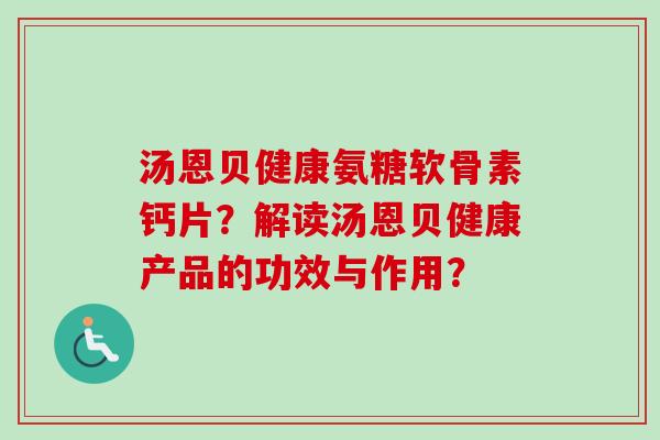汤恩贝健康氨糖软骨素钙片？解读汤恩贝健康产品的功效与作用？