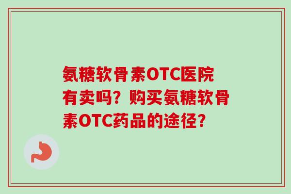 氨糖软骨素OTC医院有卖吗？购买氨糖软骨素OTC药品的途径？
