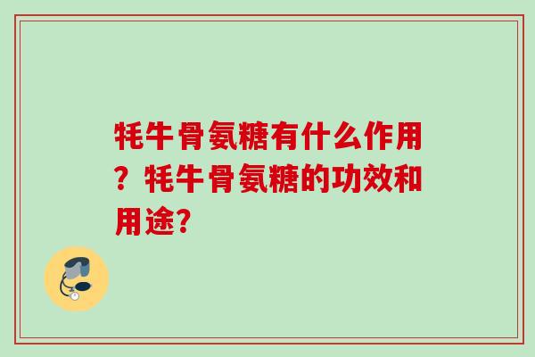 牦牛骨氨糖有什么作用？牦牛骨氨糖的功效和用途？
