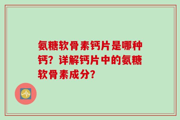 氨糖软骨素钙片是哪种钙？详解钙片中的氨糖软骨素成分？