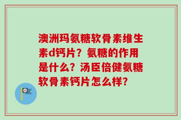 澳洲玛氨糖软骨素维生素d钙片？氨糖的作用是什么？汤臣倍健氨糖软骨素钙片怎么样？